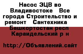 Насос ЭЦВ во Владивостоке - Все города Строительство и ремонт » Сантехника   . Башкортостан респ.,Караидельский р-н